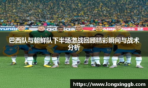 巴西队与朝鲜队下半场激战回顾精彩瞬间与战术分析
