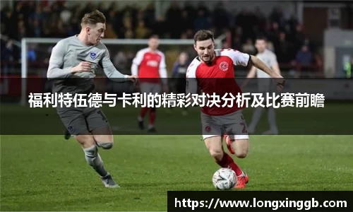福利特伍德与卡利的精彩对决分析及比赛前瞻