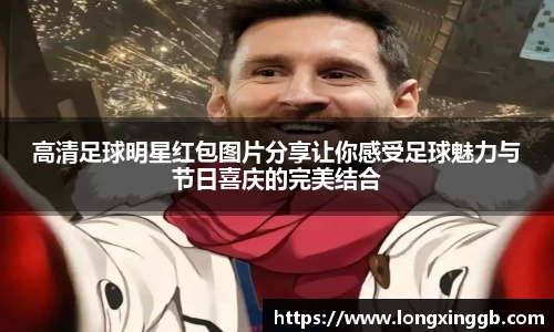 高清足球明星红包图片分享让你感受足球魅力与节日喜庆的完美结合